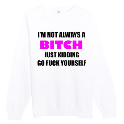 I'm Not Always A Bitch Just Kidding Go Fuck Yourself Funny Premium Crewneck Sweatshirt