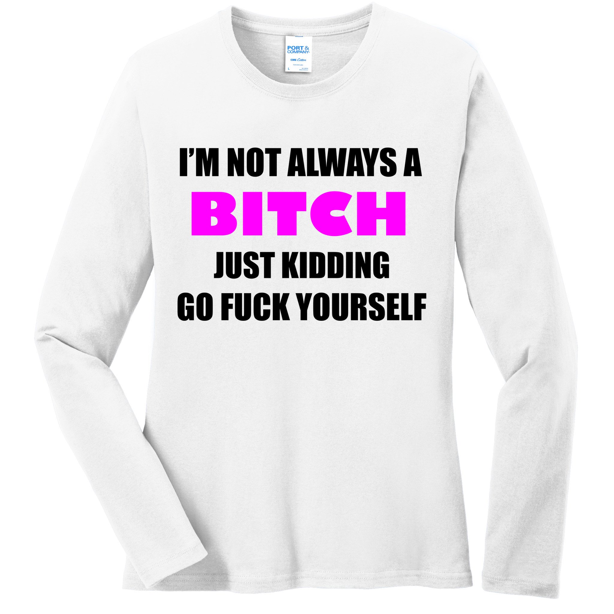 I'm Not Always A Bitch Just Kidding Go Fuck Yourself Funny Ladies Long Sleeve Shirt