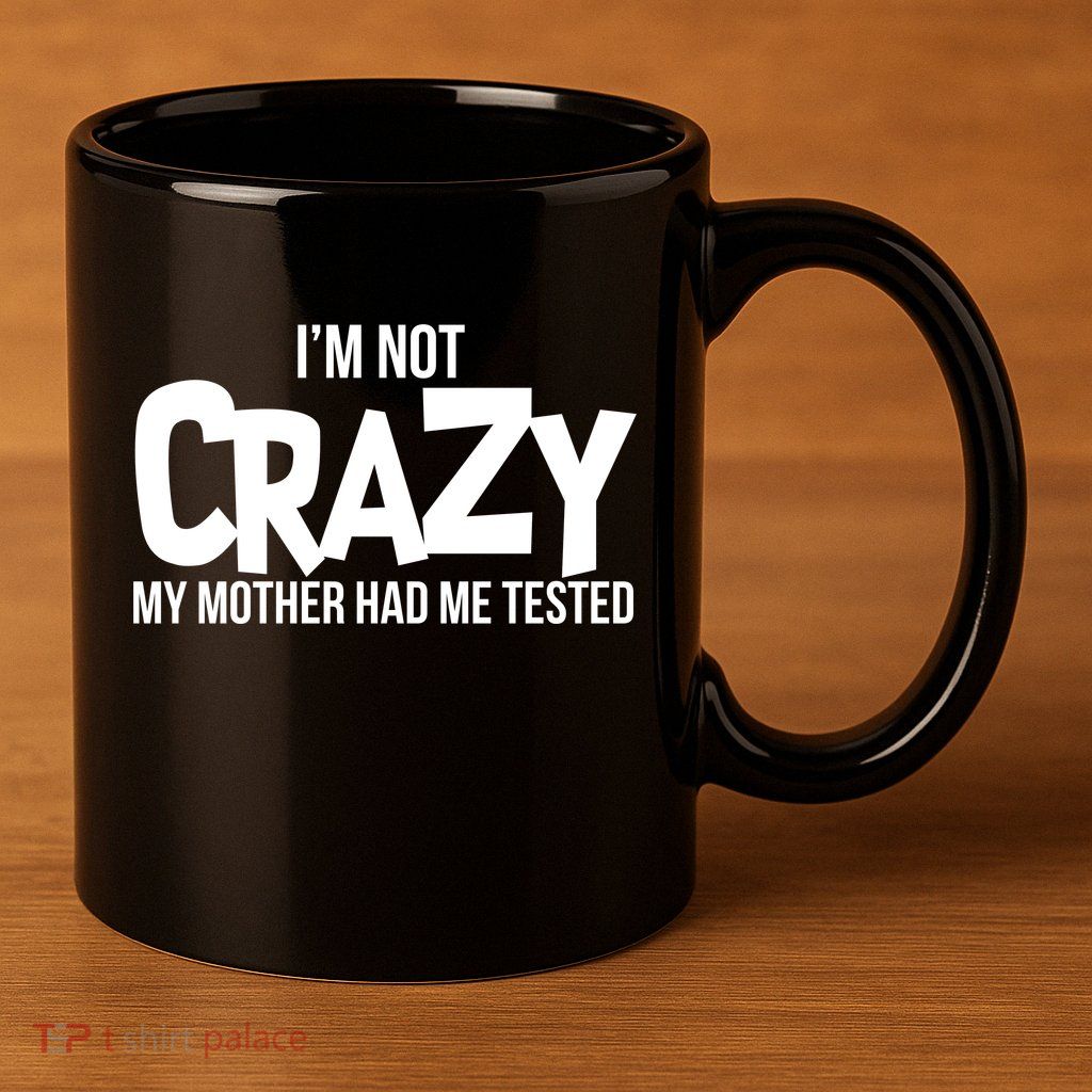 I'm Not Crazy My Mother Had Me Tested 11oz C Handle Ceramic Mug