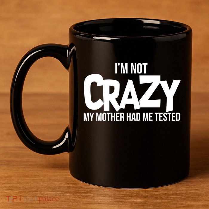 I'm Not Crazy My Mother Had Me Tested 11oz C Handle Ceramic Mug