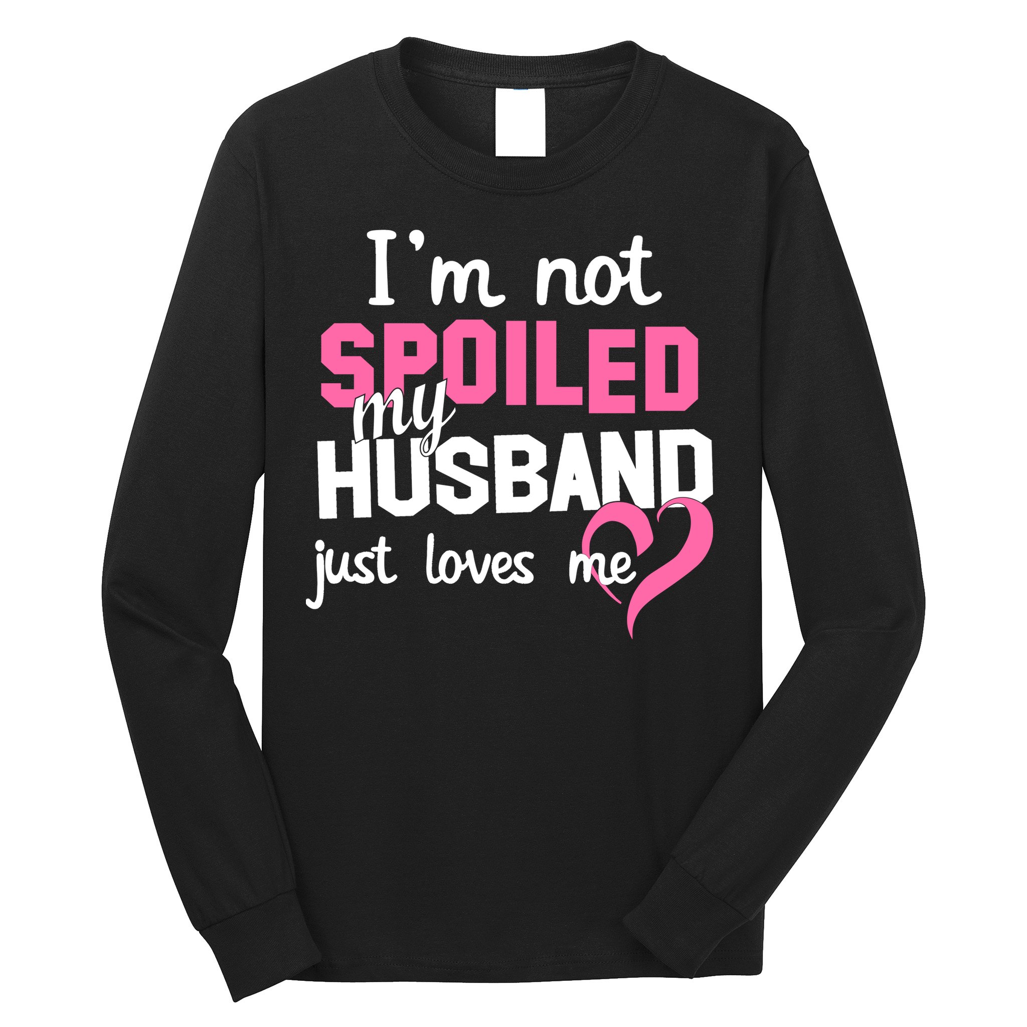 I'm Not Spoiled My Husband Just Loves Me Long Sleeve Shirt
