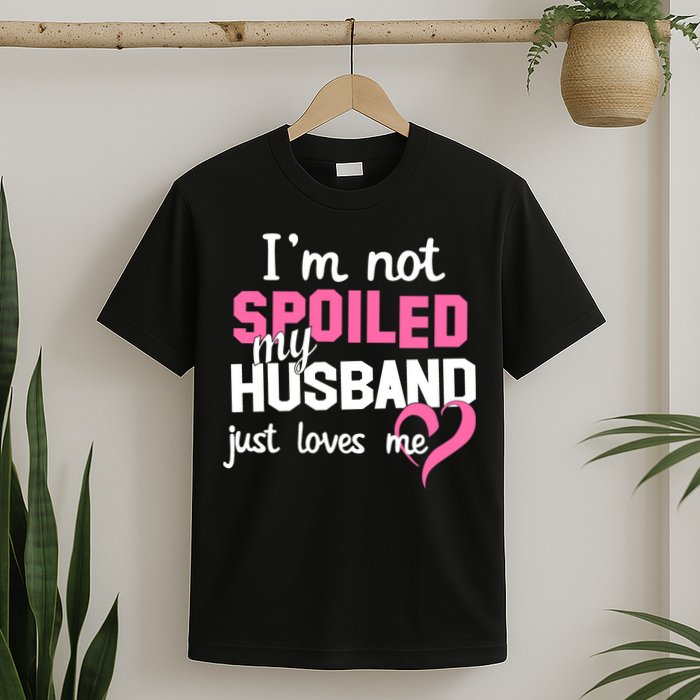 I'm Not Spoiled My Husband Just Loves Me T-Shirt
