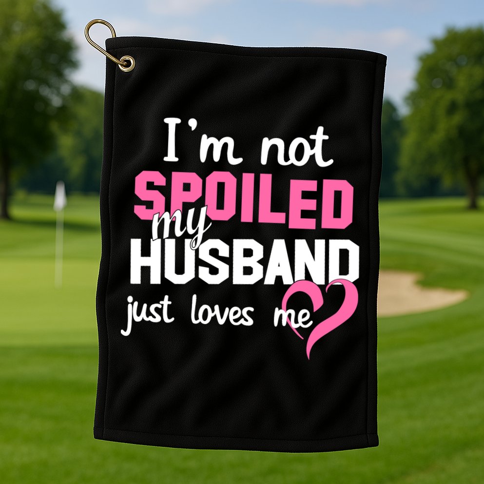 I'm Not Spoiled My Husband Just Loves Me Golf Towel