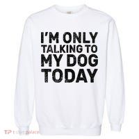 I'm Only Talking To My Dog Today Garment-Dyed Sweatshirt