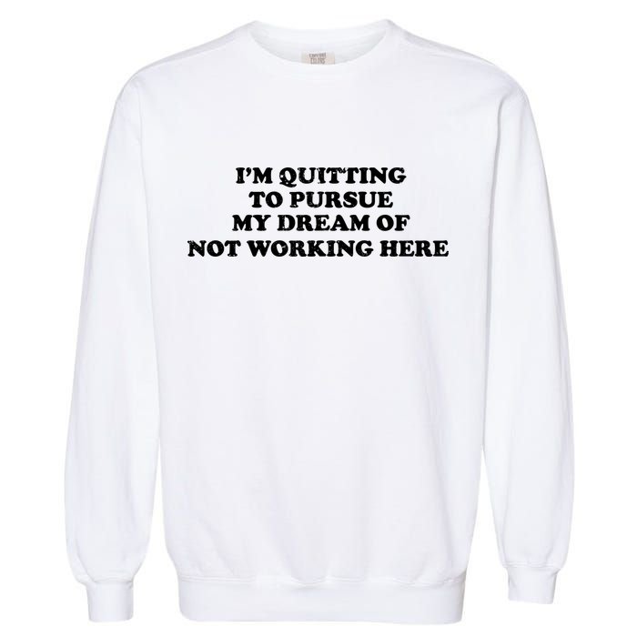 I'm Quitting To Pursue My Dream Of Not Working Here Garment-Dyed Sweatshirt