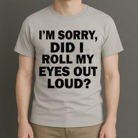 I'm Sorry Did I Roll My Eyes Out Loud? Funny T-Shirt