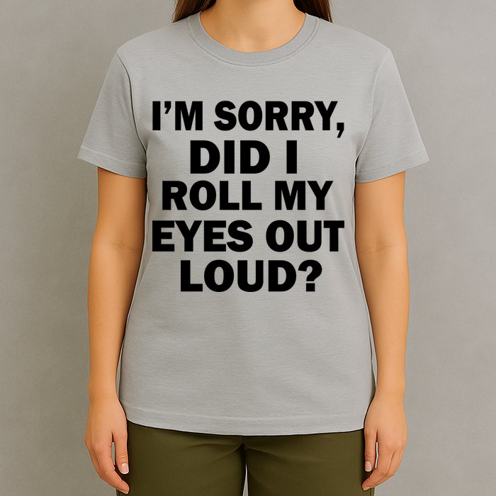 I'm Sorry Did I Roll My Eyes Out Loud? Funny T-Shirt