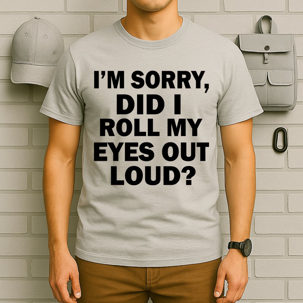 I'm Sorry Did I Roll My Eyes Out Loud? Funny T-Shirt