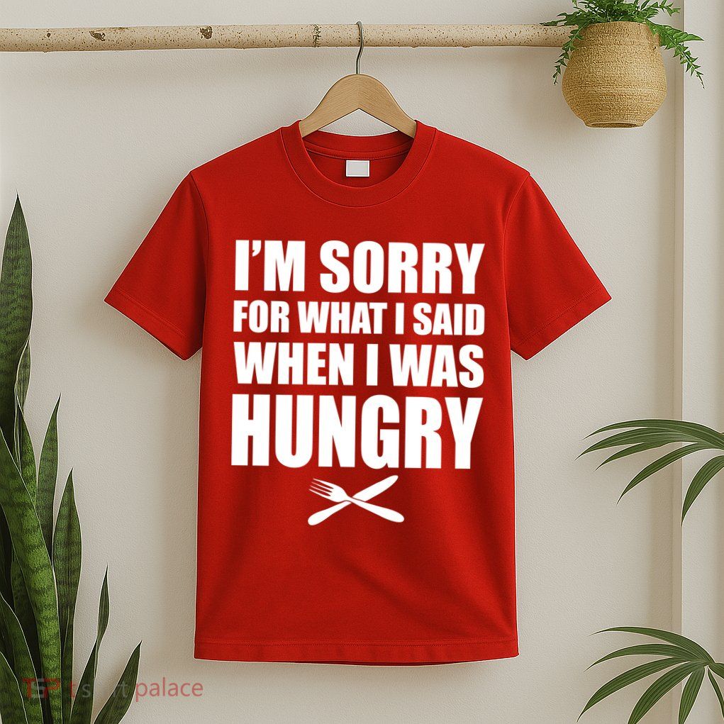 I'm Sorry For What I Said I Was Hungry T-Shirt