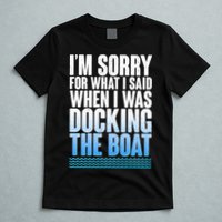 I'm Sorry For What I Said While Docking The Boat T-Shirt