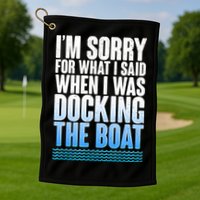 I'm Sorry For What I Said While Docking The Boat Golf Towel