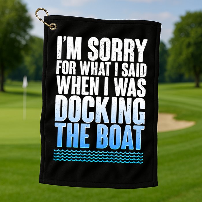 I'm Sorry For What I Said While Docking The Boat Golf Towel