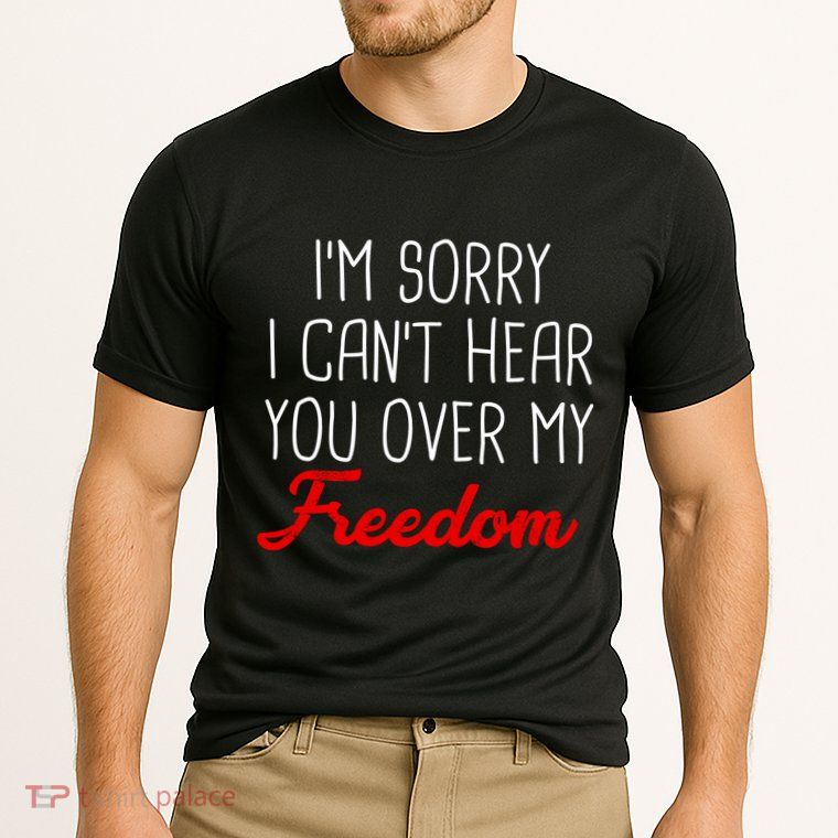 I'm Sorry I Can't Hear You Over My Freedom Performance Shirt
