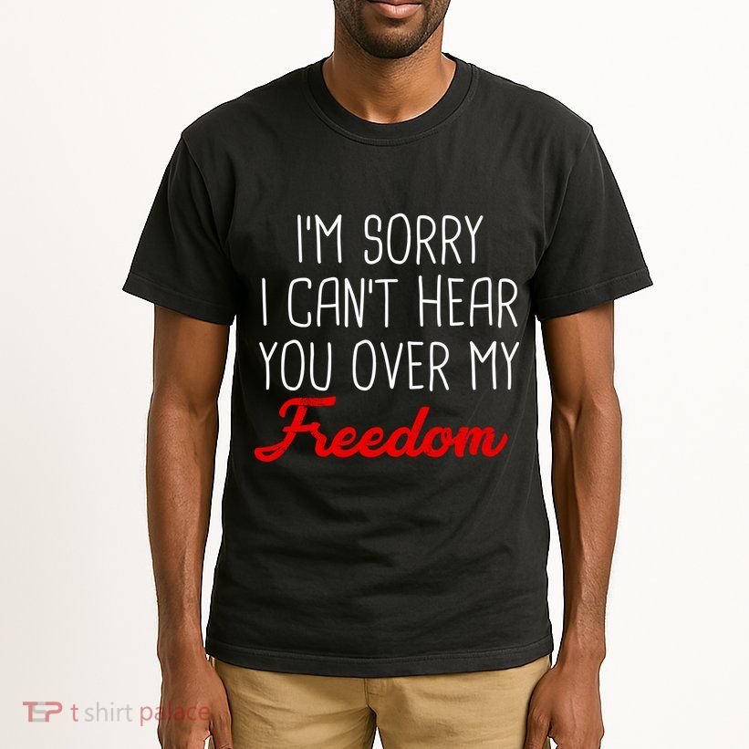 I'm Sorry I Can't Hear You Over My Freedom Tall T-Shirt