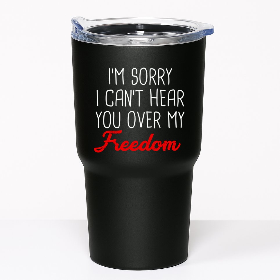 I'm Sorry I Can't Hear You Over My Freedom Tumbler