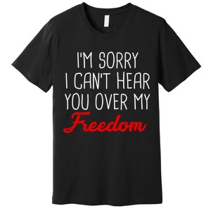 I'm Sorry I Can't Hear You Over My Freedom Premium T-Shirt