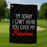 I'm Sorry I Can't Hear You Over My Freedom Golf Towel
