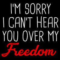 I'm Sorry I Can't Hear You Over My Freedom Womens T-Shirt
