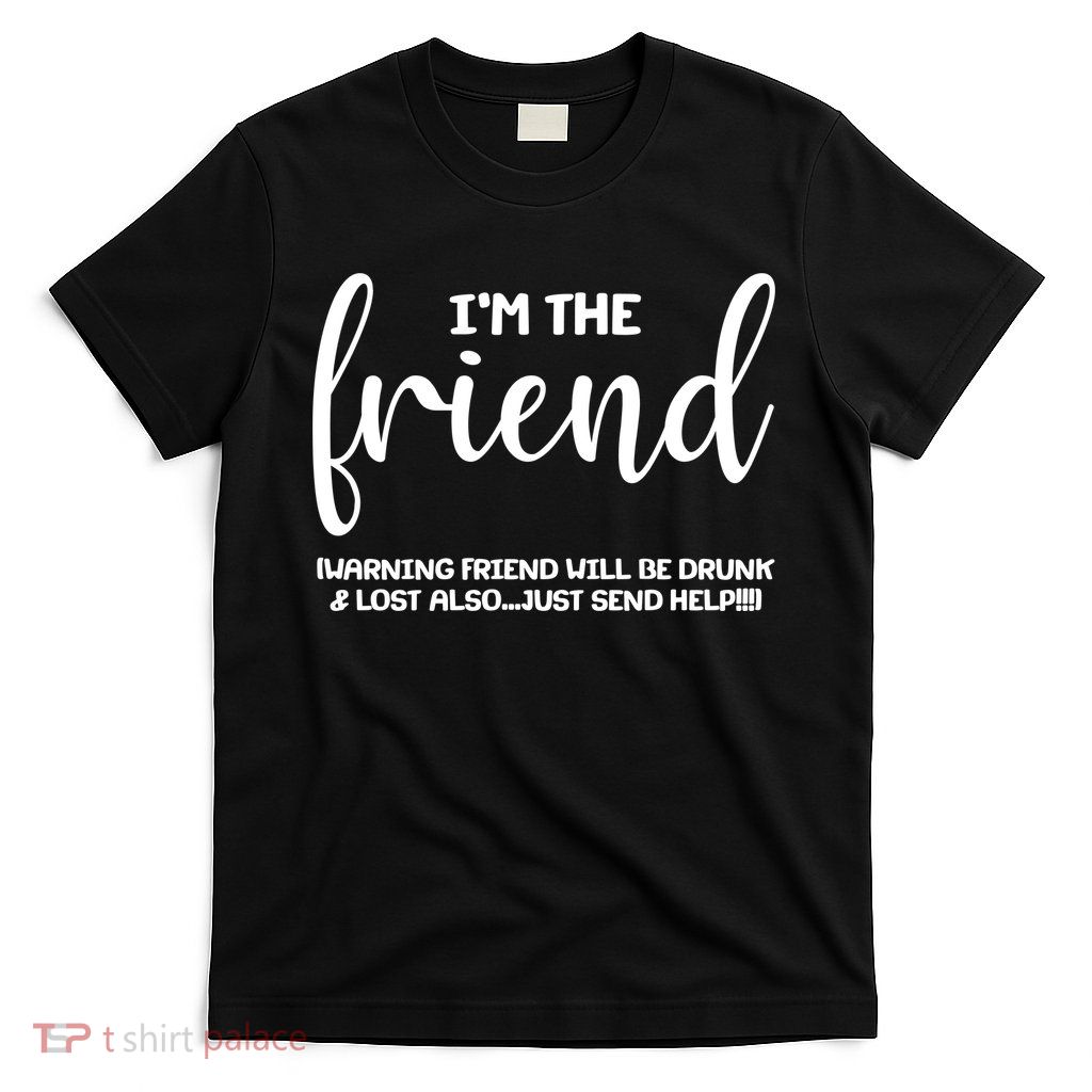 I'm the Friend Will Also Be Drunk & Lost Just Send Help T-Shirt