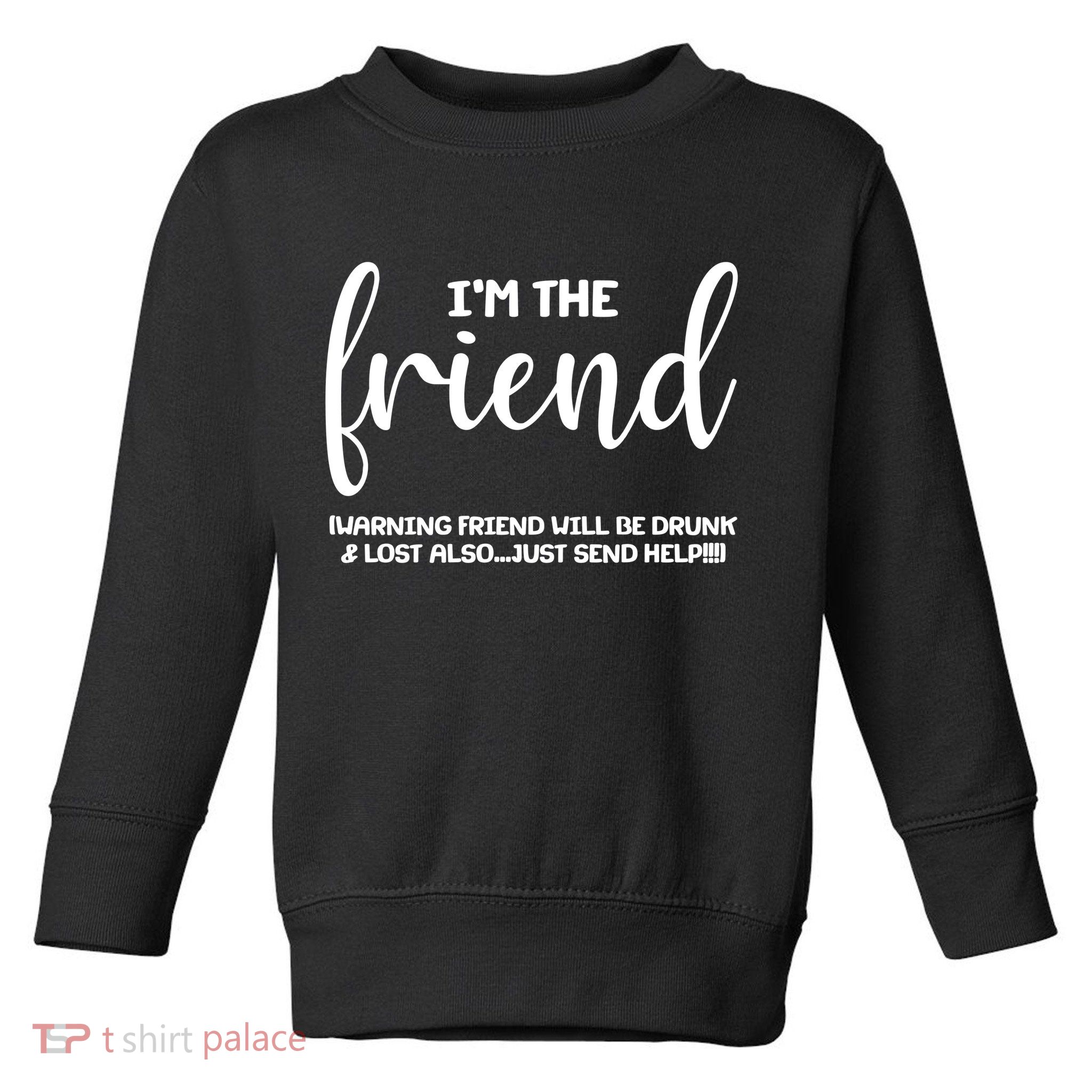 I'm the Friend Will Also Be Drunk & Lost Just Send Help Toddler Sweatshirt