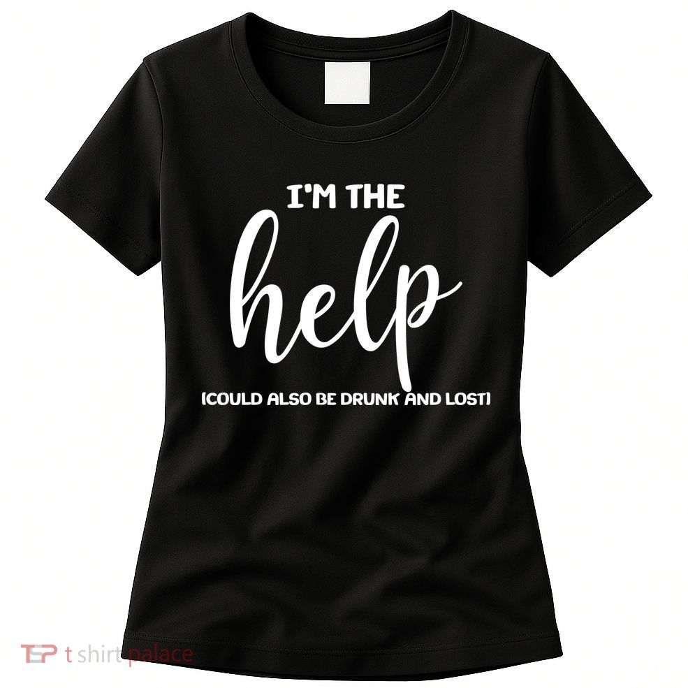 I'm the Help Could Also Be Drunk & Lost Matching Womens T-Shirt