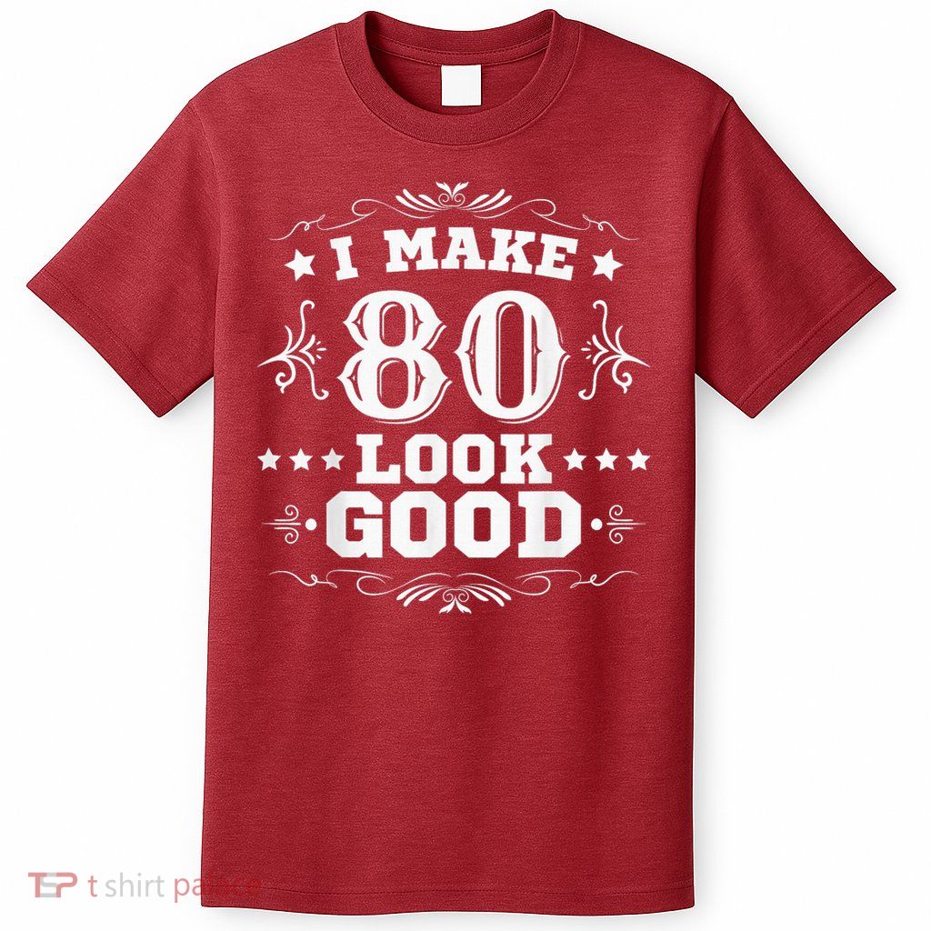 I Make 80 Look Good I Make Eighty Look Good 80th Birthday T-Shirt