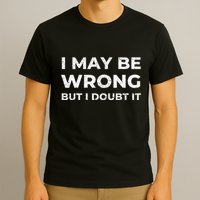 I May Be Wrong But I Doubt It T-Shirt