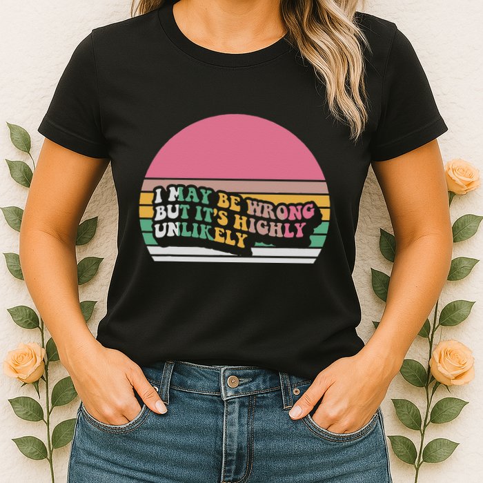 I May Be Wrong But ItS Highly Unlikely Womens T-Shirt