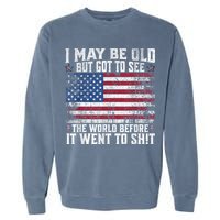 I May Be Old But Got To See The World Before It Went To Shit Garment-Dyed Sweatshirt