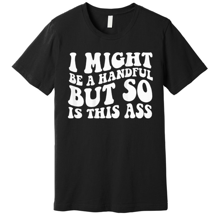 I Might Be A Handful But So Is This Ass Premium T-Shirt