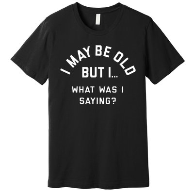 I May Be Old But What Was I Saying Design For Older People Premium T-Shirt