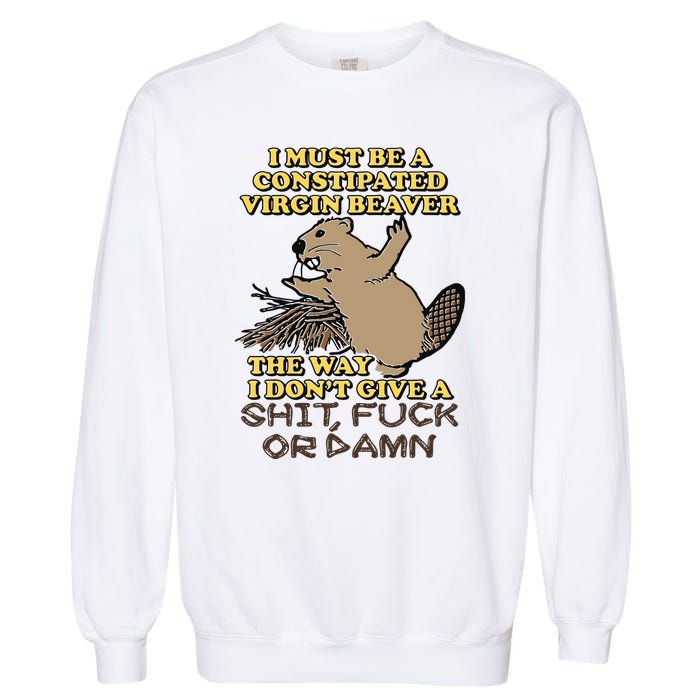 I Must Be Constipated Virgin Beaver The Way I Dont Give A Shit Fuck Or Damn Garment-Dyed Sweatshirt