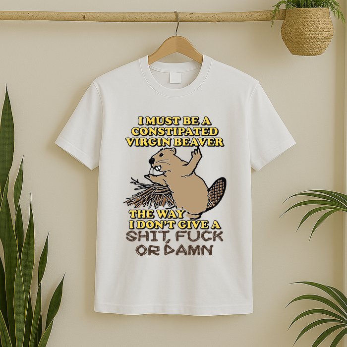 I Must Be Constipated Virgin Beaver The Way I Dont Give A Shit Fuck Or Damn T-Shirt