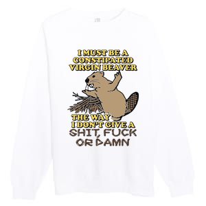 I Must Be Constipated Virgin Beaver The Way I Dont Give A Shit Fuck Or Damn Premium Crewneck Sweatshirt