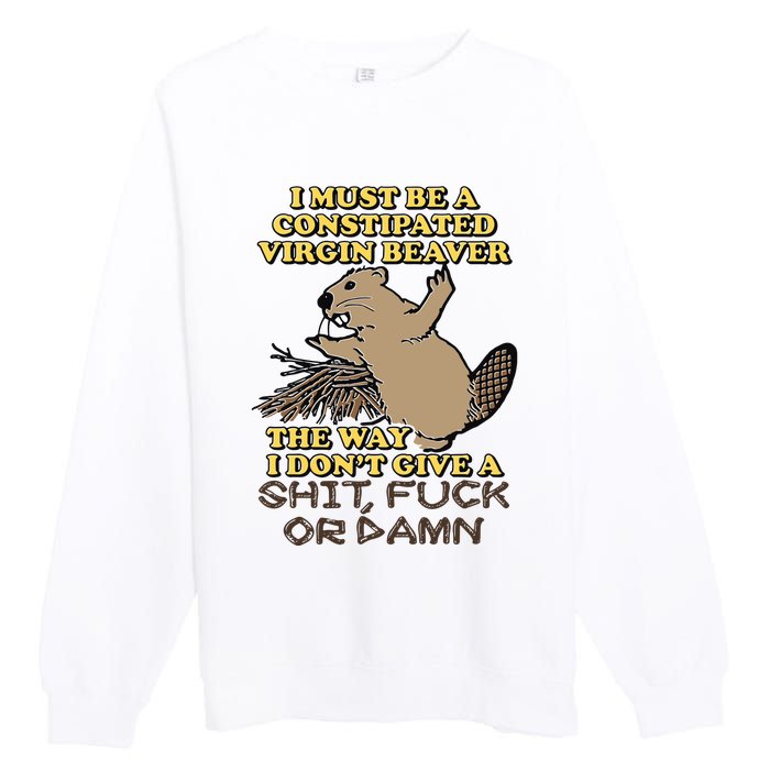 I Must Be Constipated Virgin Beaver The Way I Dont Give A Shit Fuck Or Damn Premium Crewneck Sweatshirt