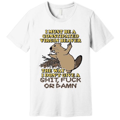 I Must Be Constipated Virgin Beaver The Way I Dont Give A Shit Fuck Or Damn Premium T-Shirt