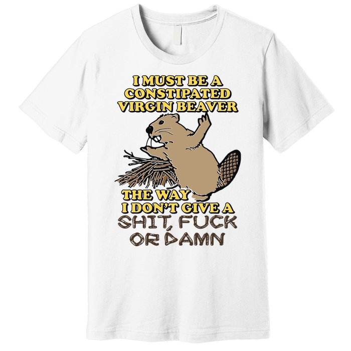 I Must Be Constipated Virgin Beaver The Way I Dont Give A Shit Fuck Or Damn Premium T-Shirt