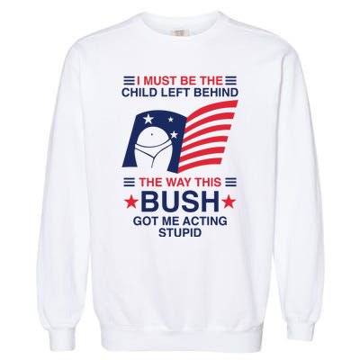 I Must Be The Child Left Behind The Way This Bush Got Me Acting Stupid Garment-Dyed Sweatshirt