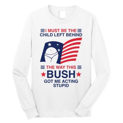 I Must Be The Child Left Behind The Way This Bush Got Me Acting Stupid Long Sleeve Shirt