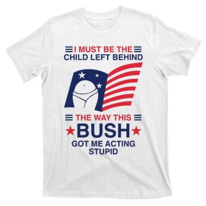 I Must Be The Child Left Behind The Way This Bush Got Me Acting Stupid T-Shirt