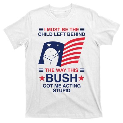 I Must Be The Child Left Behind The Way This Bush Got Me Acting Stupid T-Shirt