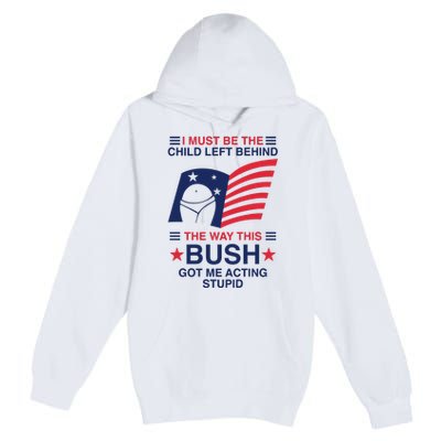 I Must Be The Child Left Behind The Way This Bush Got Me Acting Stupid Premium Pullover Hoodie