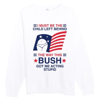 I Must Be The Child Left Behind The Way This Bush Got Me Acting Stupid Premium Crewneck Sweatshirt