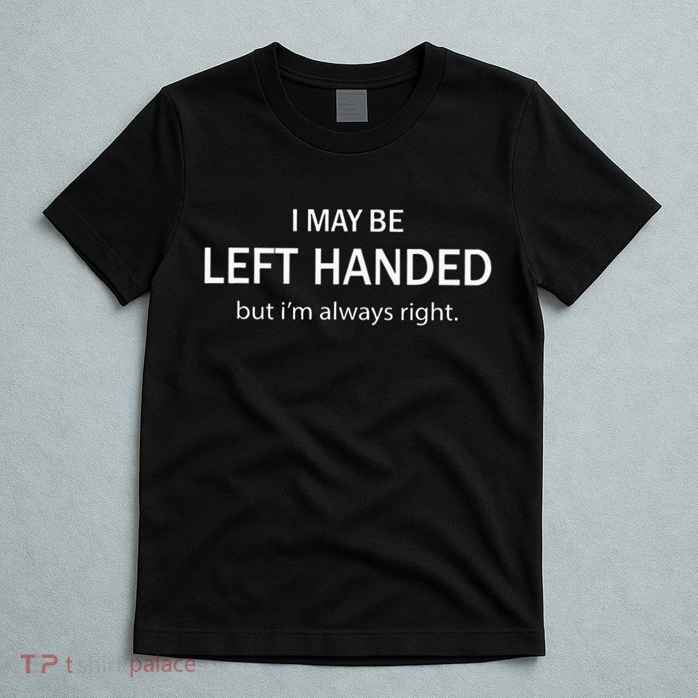 I May Be Left Handed But Im Always Right Funny Saying T-Shirt