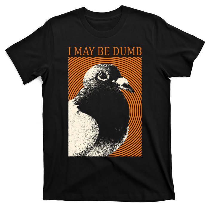 I May Be Dumb Pigeon I May Be Dumb Pigeon T-Shirt