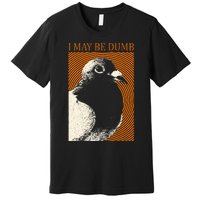 I May Be Dumb Pigeon I May Be Dumb Pigeon Premium T-Shirt