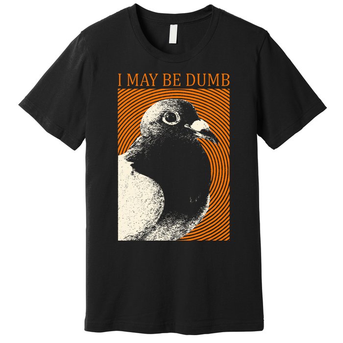 I May Be Dumb Pigeon I May Be Dumb Pigeon Premium T-Shirt