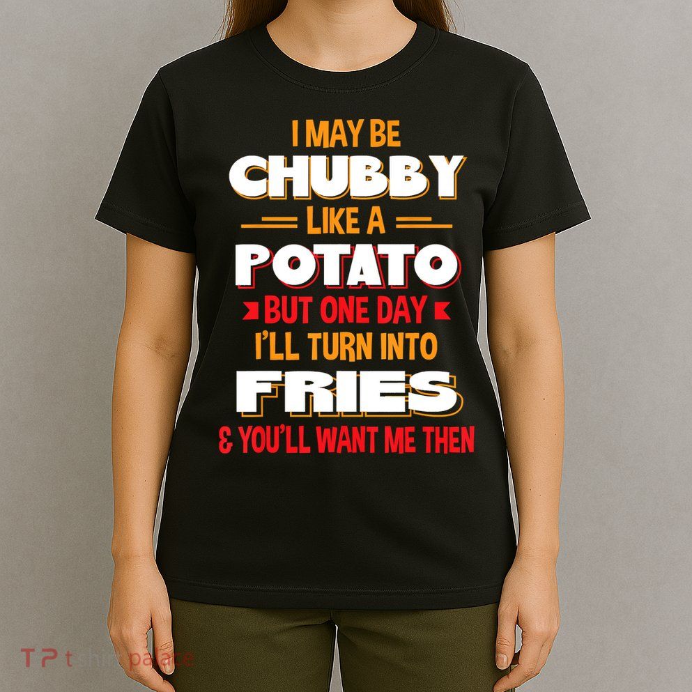 I May Be Chubby Like A Potato One Day I’ll Turn Into Fries T-Shirt