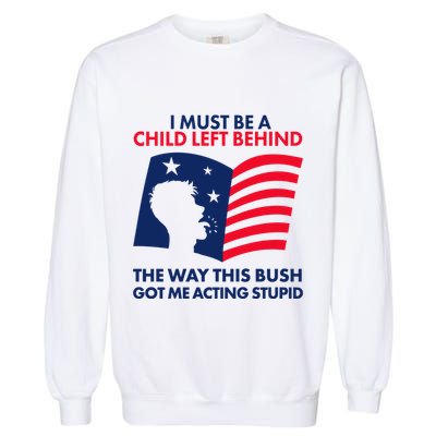 I Must Be A Child Left Behind This Way This Bush Got Me Acting Stupid Garment-Dyed Sweatshirt