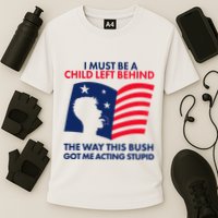 I Must Be A Child Left Behind This Way This Bush Got Me Acting Stupid Performance Shirt